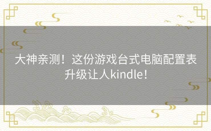 大神亲测！这份游戏台式电脑配置表升级让人kindle！