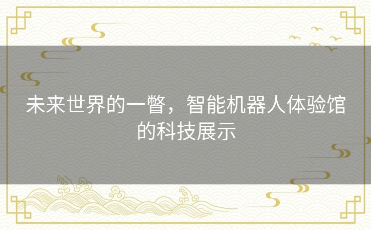 未来世界的一瞥,智能机器人体验馆的科技展示 未来世界的一瞥,智能机器人体验馆的科技展示