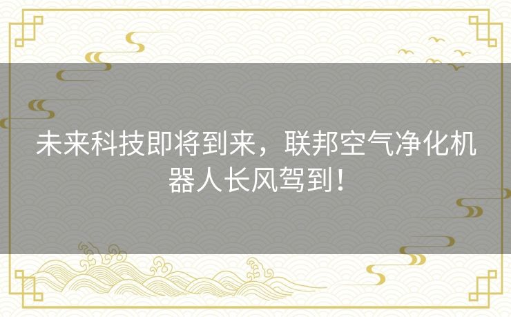 未来科技即将到来，联邦空气净化机器人长风驾到！