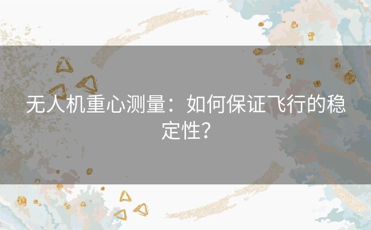 无人机重心测量:如何保证飞行的稳定性? 无人机重心测量:如何保证飞行的稳定性?