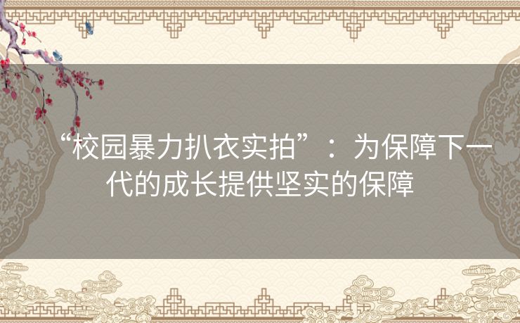 “校园暴力扒衣实拍”：为保障下一代的成长提供坚实的保障