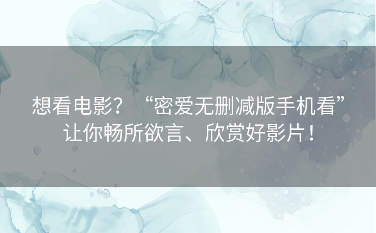 想看电影？“密爱无删减版手机看”让你畅所欲言、欣赏好影片！