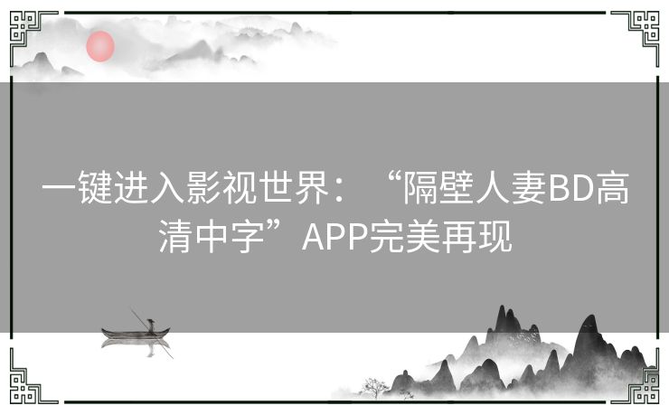 一键进入影视世界：“隔壁人妻BD高清中字”APP完美再现