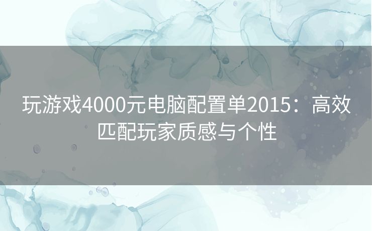 玩游戏4000元电脑配置单2015：高效匹配玩家质感与个性