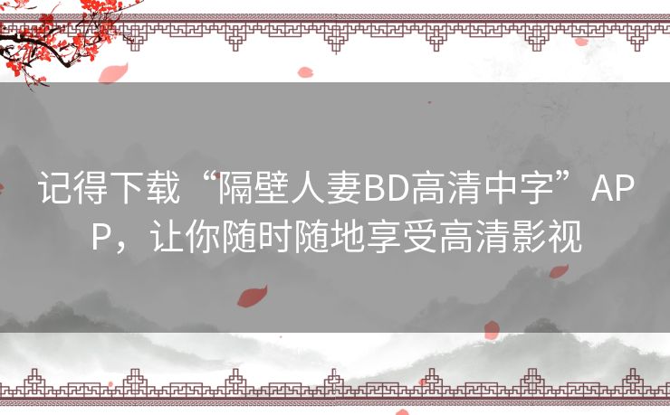 记得下载“隔壁人妻BD高清中字”APP，让你随时随地享受高清影视