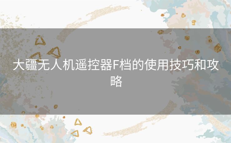 大疆无人机遥控器F档的使用技巧和攻略