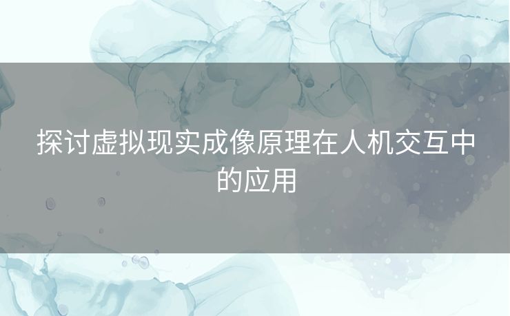 探讨虚拟现实成像原理在人机交互中的应用
