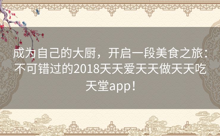 成为自己的大厨，开启一段美食之旅：不可错过的2018天天爱天天做天天吃天堂app！
