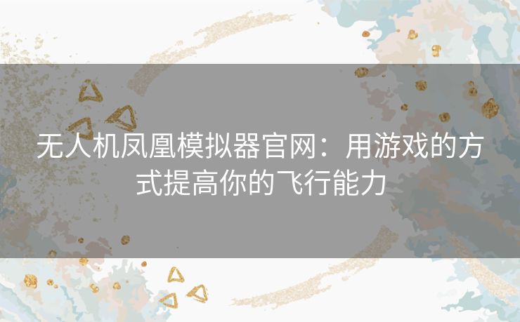 无人机凤凰模拟器官网：用游戏的方式提高你的飞行能力