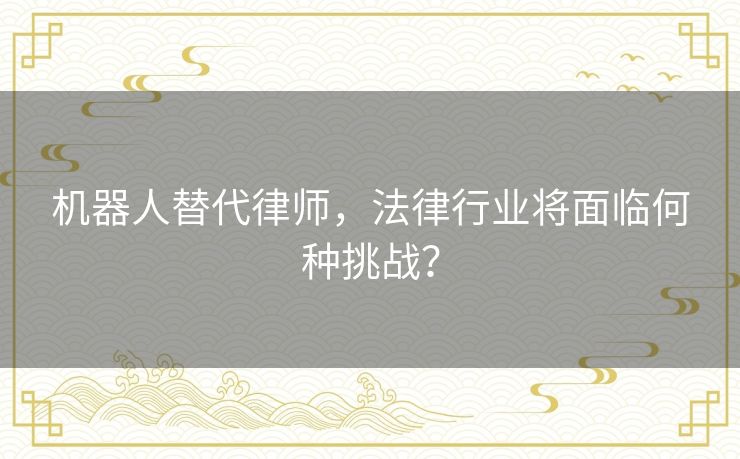 机器人替代律师，法律行业将面临何种挑战？