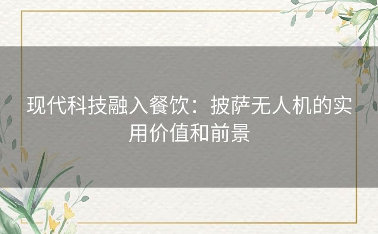 现代科技融入餐饮：披萨无人机的实用价值和前景