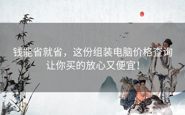 钱能省就省,这份组装电脑价格查询让你买的放心又便宜! 钱能省就省,这份组装电脑价格查询让你买的放心又便宜!