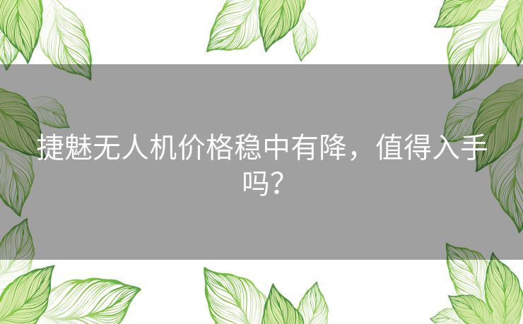 捷魅无人机价格稳中有降，值得入手吗？
