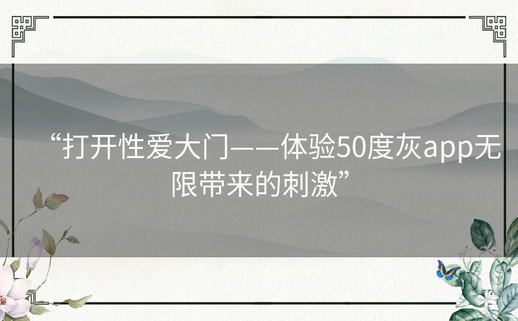 “打开性爱大门——体验50度灰app无限带来的刺激”