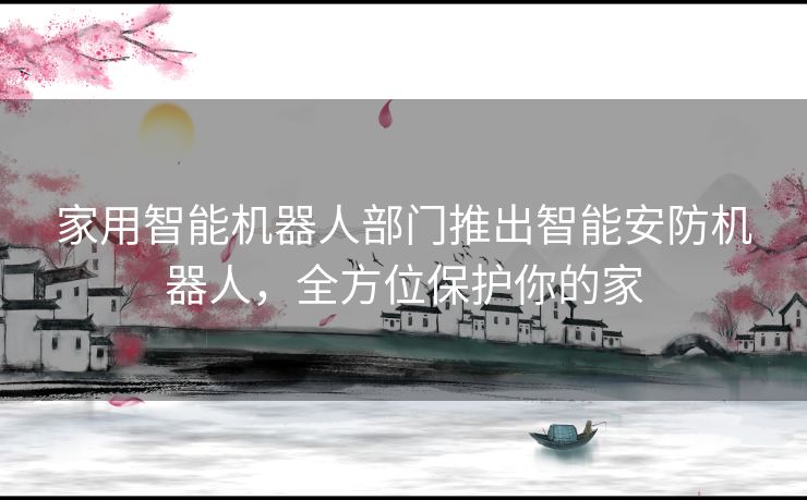 家用智能机器人部门推出智能安防机器人，全方位保护你的家