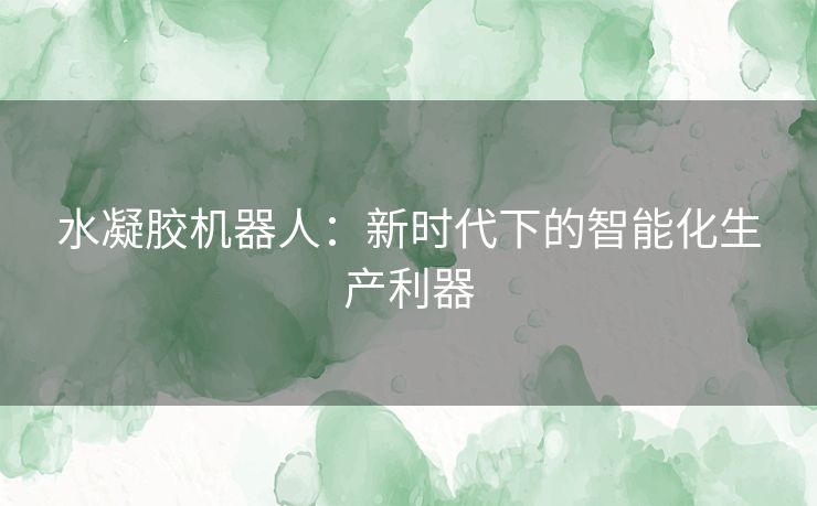 水凝胶机器人:新时代下的智能化生产利器 水凝胶机器人:新时代下的智能化生产利器