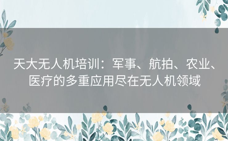 天大无人机培训：军事、航拍、农业、医疗的多重应用尽在无人机领域