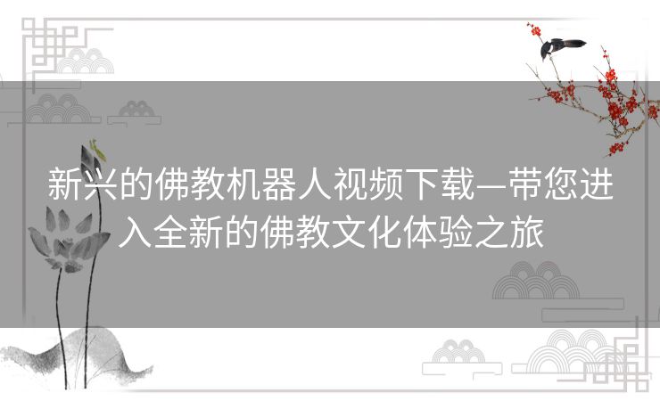 新兴的佛教机器人视频下载—带您进入全新的佛教文化体验之旅