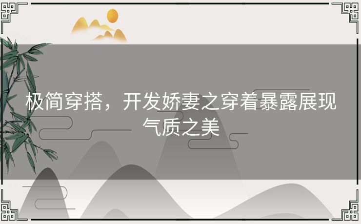 极简穿搭，开发娇妻之穿着暴露展现气质之美