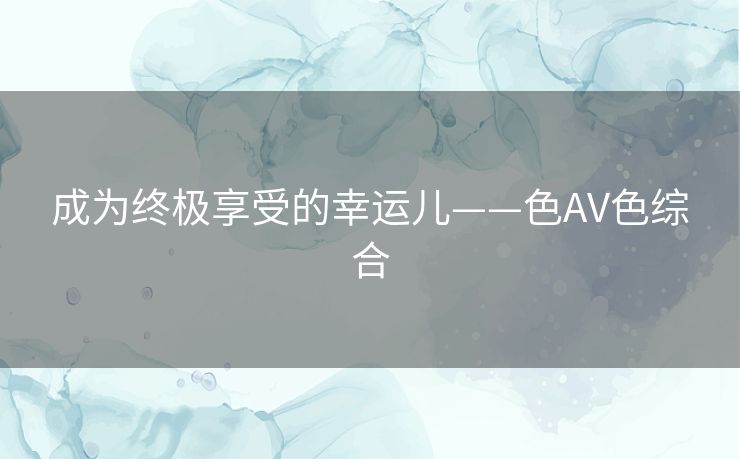 成为终极享受的幸运儿——色AV色综合