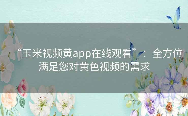 “玉米视频黄app在线观看”:全方位满足您对黄色视频的需求 “玉米视频黄app在线观看”:全方位满足您对黄色视频的需求