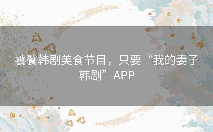 饕餮韩剧美食节目，只要“我的妻子韩剧”APP