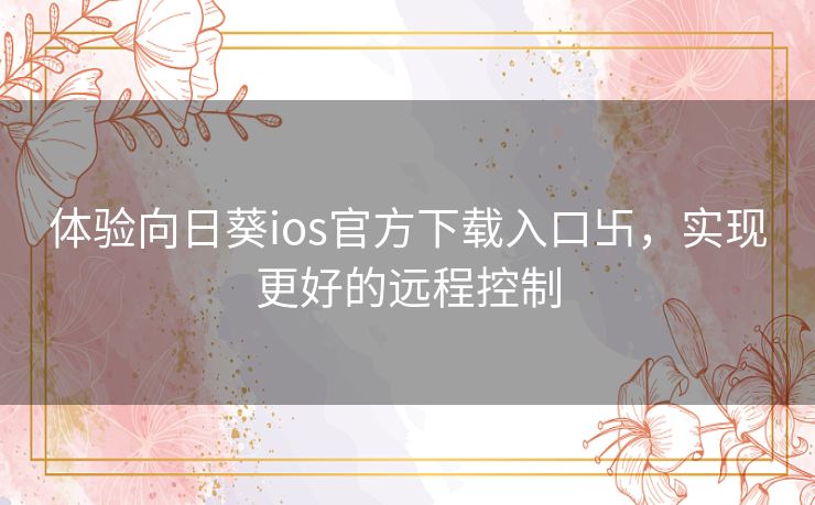体验向日葵ios官方下载入口卐，实现更好的远程控制