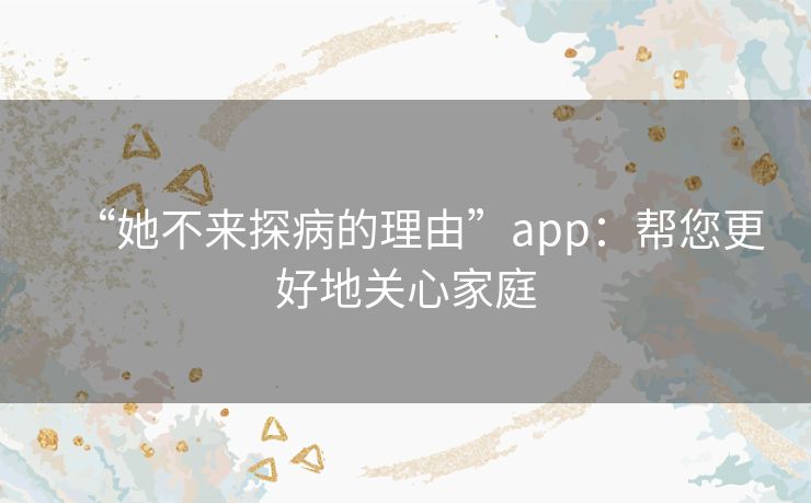 “她不来探病的理由”app：帮您更好地关心家庭