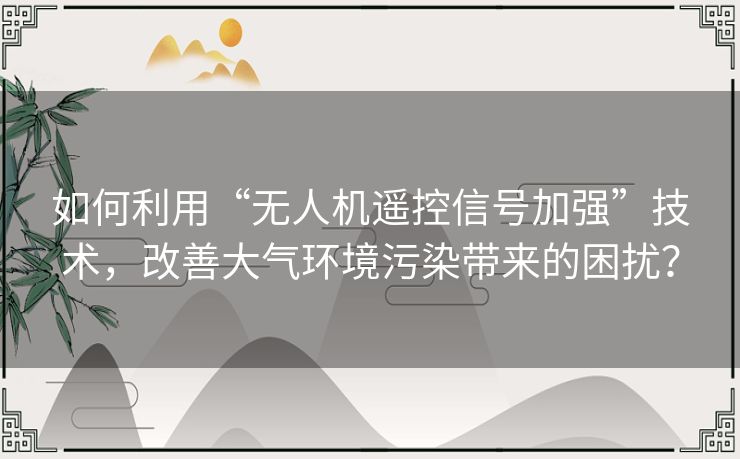 如何利用“无人机遥控信号加强”技术，改善大气环境污染带来的困扰？