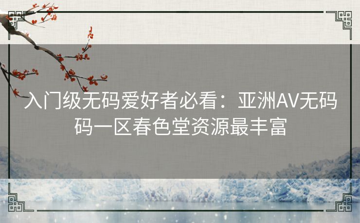 入门级无码爱好者必看：亚洲AV无码码一区春色堂资源最丰富