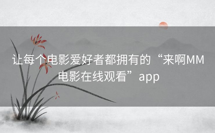 让每个电影爱好者都拥有的“来啊MM电影在线观看”app