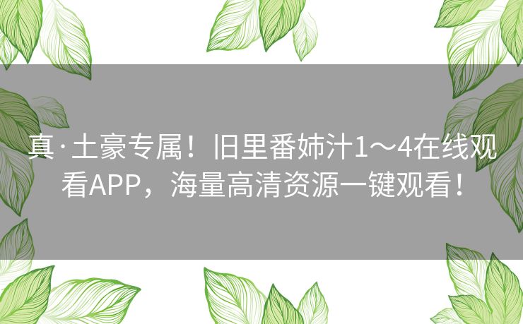 真·土豪专属！旧里番姉汁1～4在线观看APP，海量高清资源一键观看！