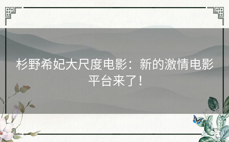 杉野希妃大尺度电影：新的激情电影平台来了！