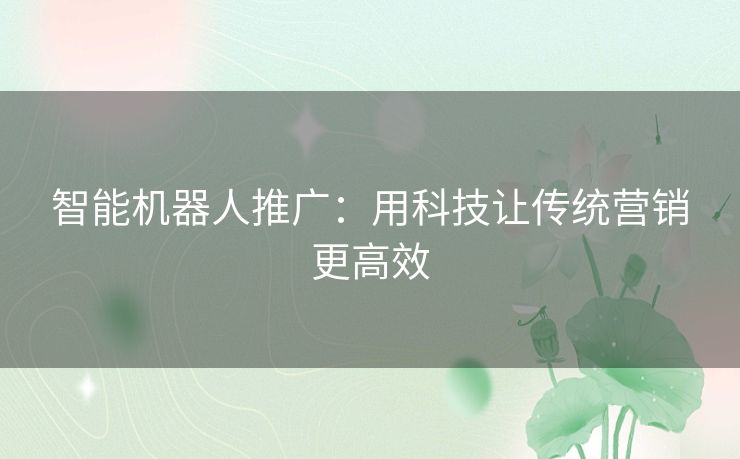 智能机器人推广：用科技让传统营销更高效