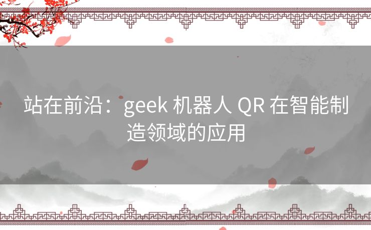 站在前沿：geek 机器人 QR 在智能制造领域的应用