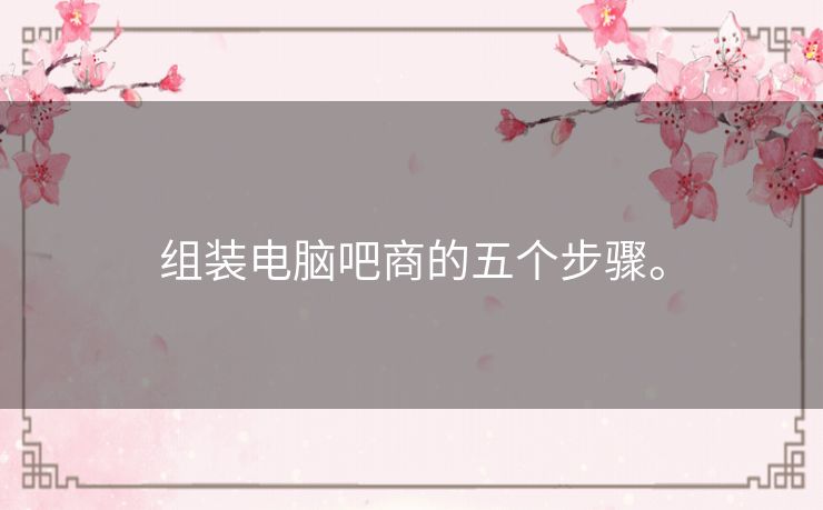 组装电脑吧商的五个步骤。