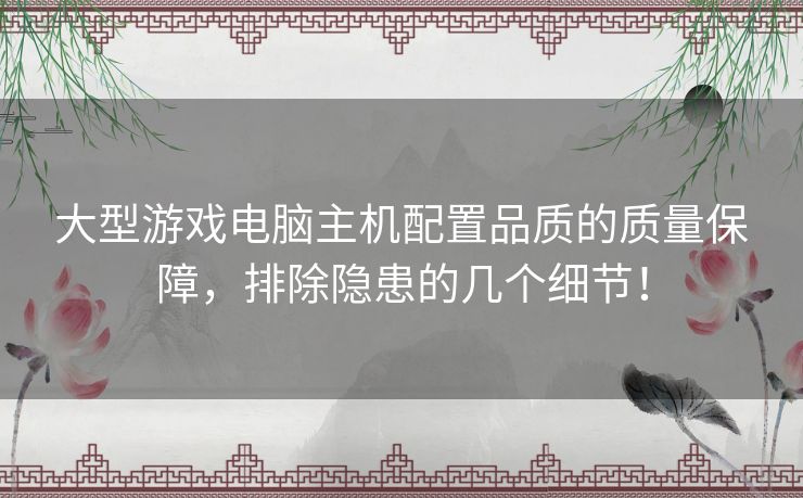 大型游戏电脑主机配置品质的质量保障，排除隐患的几个细节！