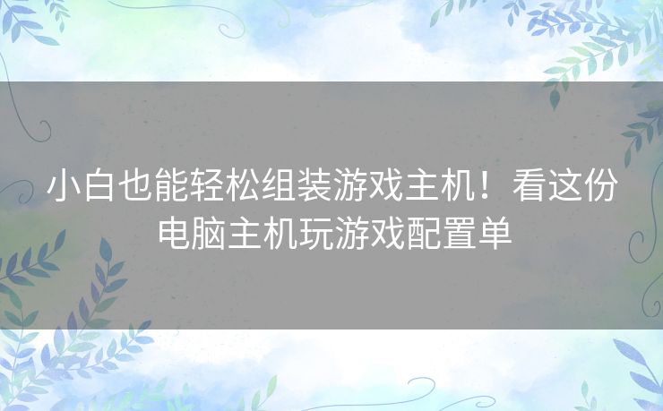 小白也能轻松组装游戏主机！看这份电脑主机玩游戏配置单