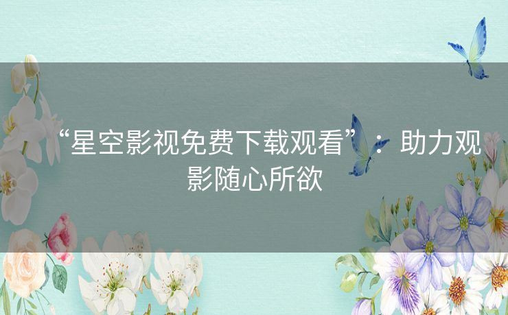 “星空影视免费下载观看”：助力观影随心所欲