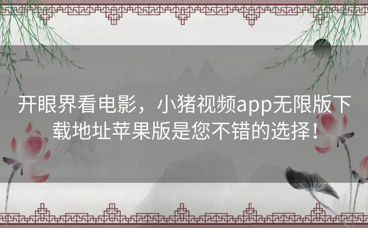 开眼界看电影，小猪视频app无限版下载地址苹果版是您不错的选择！