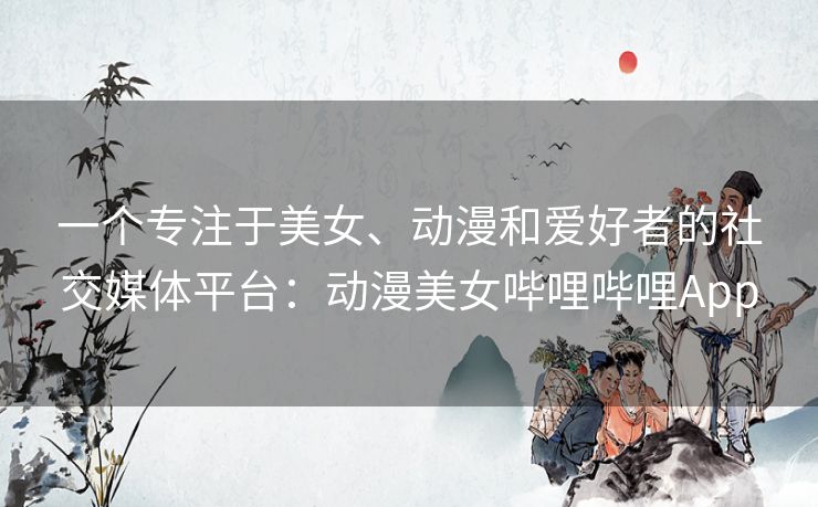 一个专注于美女、动漫和爱好者的社交媒体平台:动漫美女哔哩哔哩App 一个专注于美女、动漫和爱好者的社交媒体平台:动漫美女哔哩哔哩App