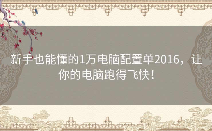 新手也能懂的1万电脑配置单2016，让你的电脑跑得飞快！