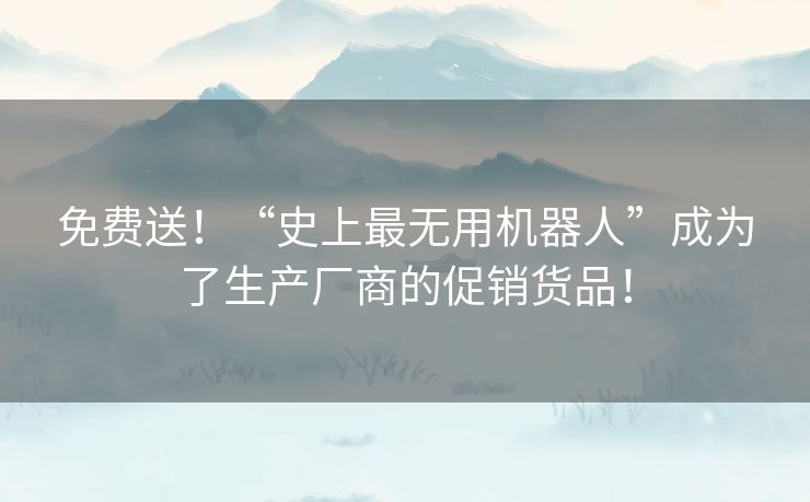 免费送！“史上最无用机器人”成为了生产厂商的促销货品！