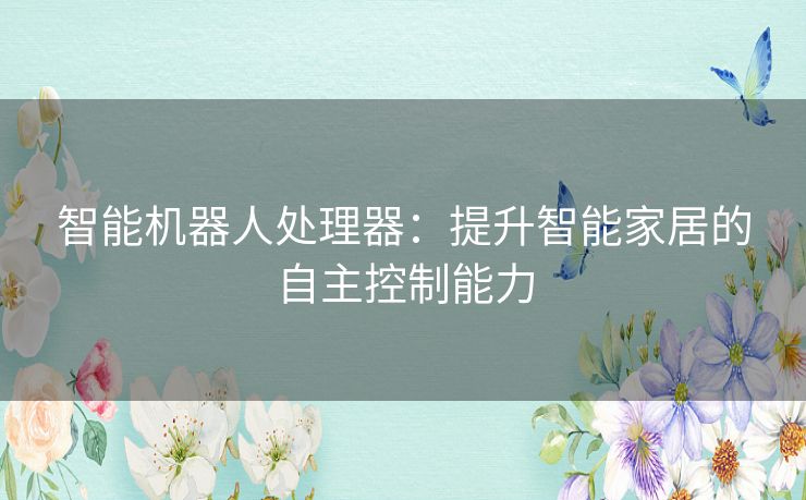 智能机器人处理器:提升智能家居的自主控制能力 智能机器人处理器:提升智能家居的自主控制能力
