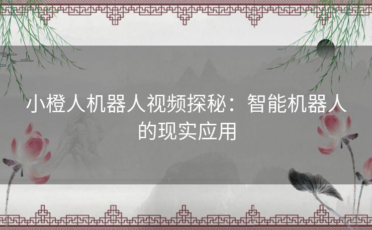 小橙人机器人视频探秘：智能机器人的现实应用