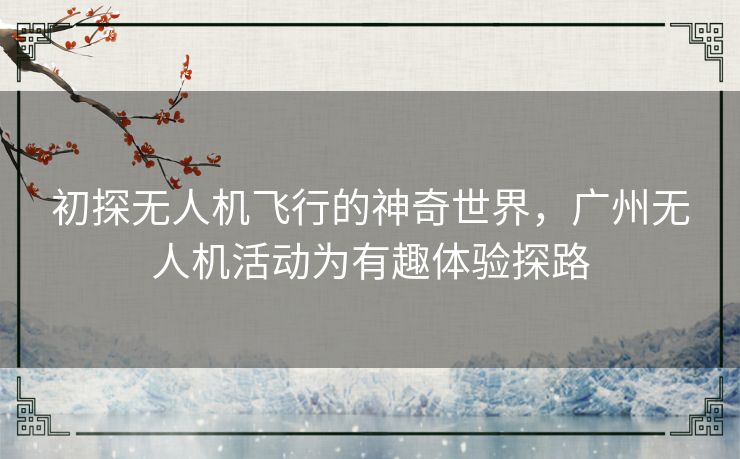 初探无人机飞行的神奇世界，广州无人机活动为有趣体验探路