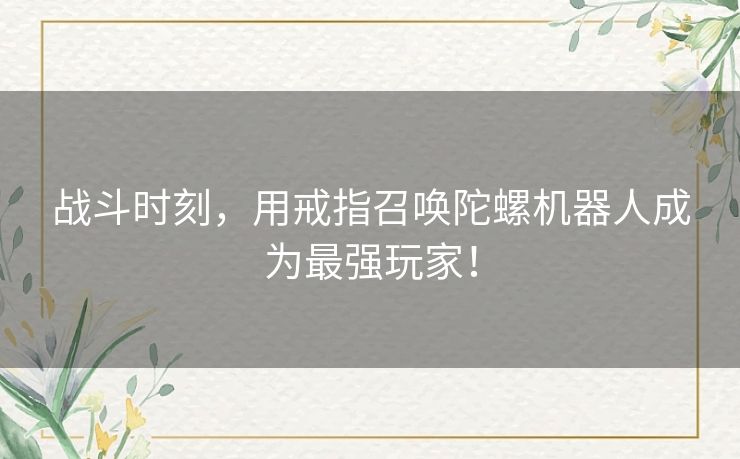 战斗时刻，用戒指召唤陀螺机器人成为最强玩家！