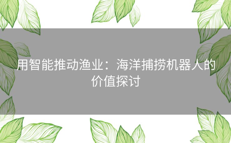用智能推动渔业:海洋捕捞机器人的价值探讨 用智能推动渔业:海洋捕捞机器人的价值探讨