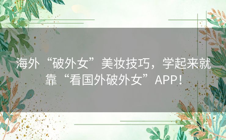 海外“破外女”美妆技巧，学起来就靠“看国外破外女”APP！