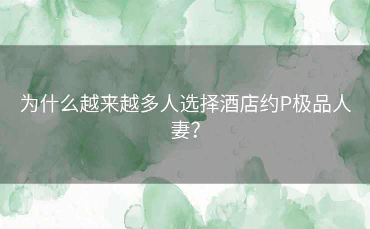 为什么越来越多人选择酒店约P极品人妻？